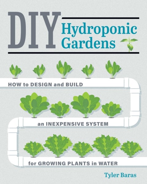 DIY Hydroponic Gardens - How to Design and Build an Inexpensive System for Growing Plants in Water