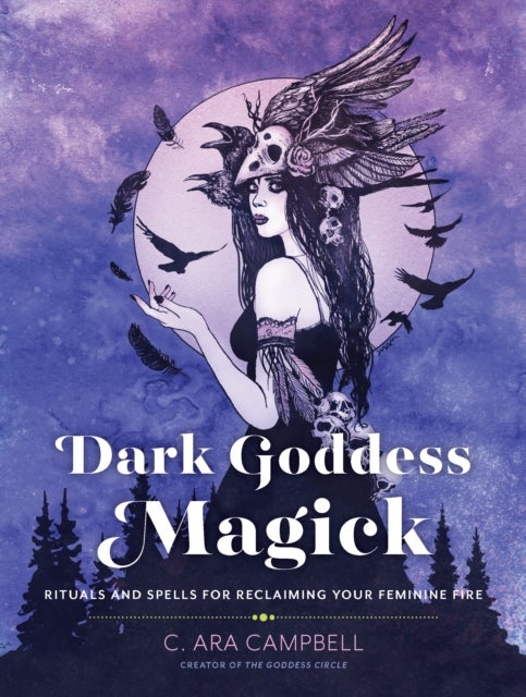 Dark Goddess Magick - Rituals and Spells for Reclaiming Your Feminine Fire