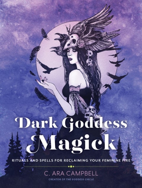 Dark Goddess Magick - Rituals and Spells for Reclaiming Your Feminine Fire