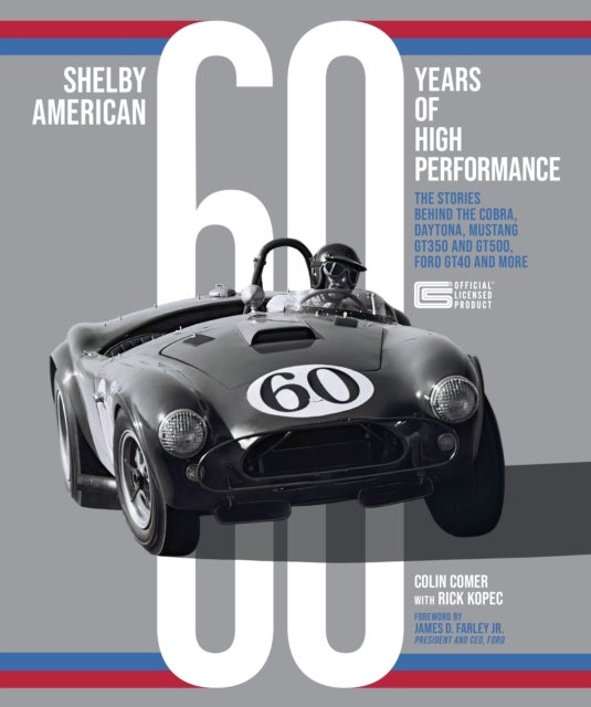 Shelby American 60 Years of High Performance - The Stories Behind the Cobra, Daytona, Mustang GT350 and GT500, Ford GT40 and More