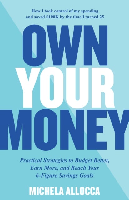 Own Your Money - Practical Strategies to Budget Better, Earn More, and Reach Your 6-Figure Savings Goals