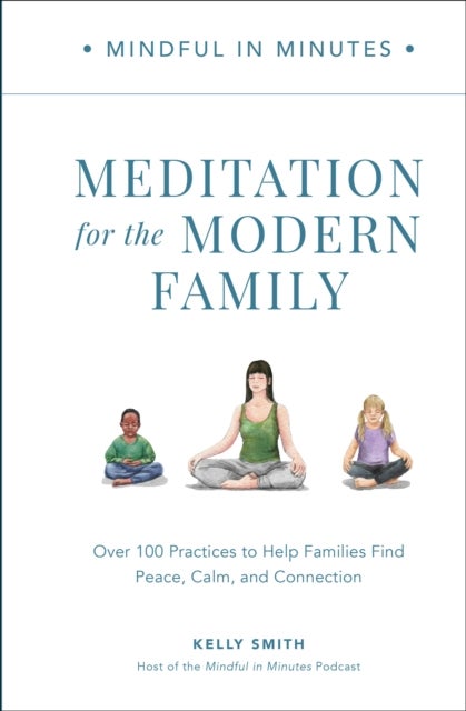 Mindful in Minutes: Meditation for the Modern Family - Over 100 Practices to Help Families Find Peace, Calm, and Connection
