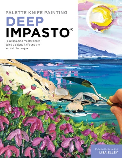 Palette Knife Painting: Deep Impasto - Paint beautiful masterpieces using a palette knife and the impasto technique