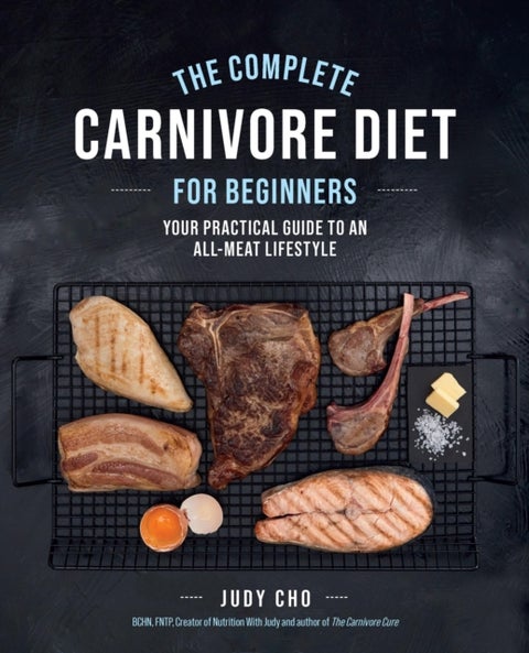 The Complete Carnivore Diet for Beginners - Your Practical Guide to an All-Meat Lifestyle