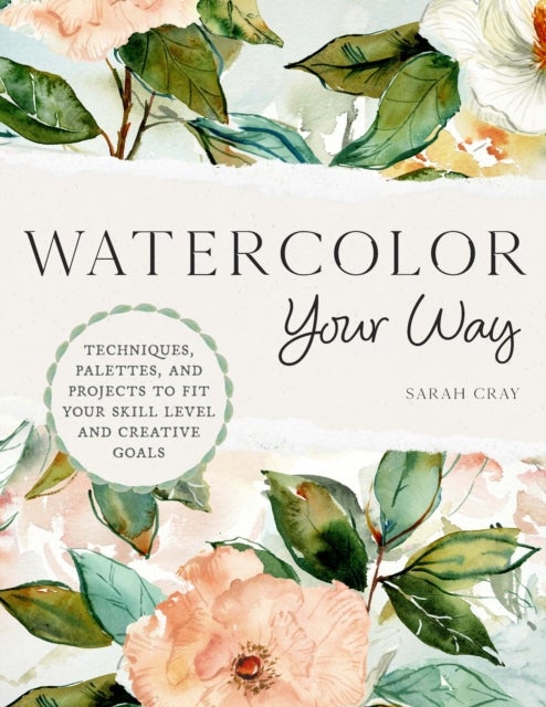 Watercolor Your Way - Techniques, Palettes, and Projects To Fit Your Skill Level and Creative Goals
