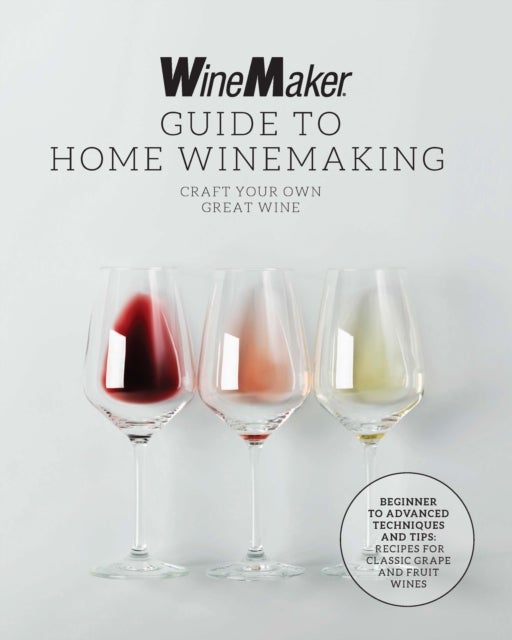 The WineMaker Guide to Home Winemaking - Craft Your Own Great Wine * Beginner to Advanced Techniques and Tips * Recipes for Classic Grape and Fruit Wines