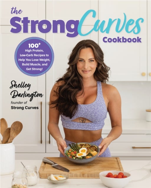 The Strong Curves Cookbook - 100+ High-Protein, Low-Carb Recipes to Help You Lose Weight, Build Muscle, and Get Strong