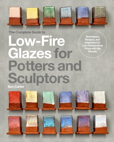 The Complete Guide to Low-Fire Glazes for Potters and Sculptors - Techniques, Recipes, and Inspiration for Low-Temperature Firing with Big Results