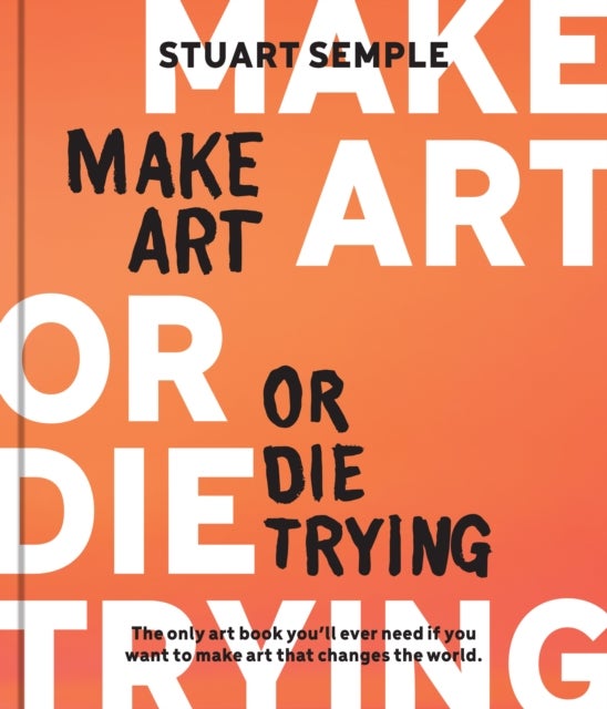 Make Art or Die Trying - The Only Art Book You’ll Ever Need If You Want to Make Art That Changes the World