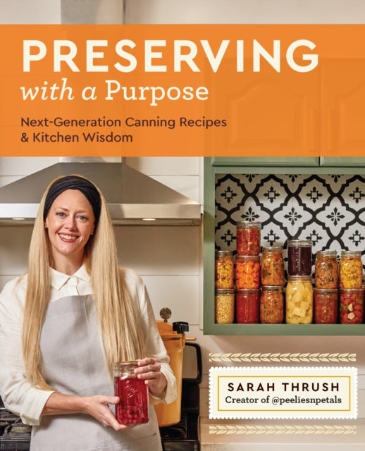 Preserving with a Purpose - Next-Generation Canning Recipes and Kitchen Wisdom