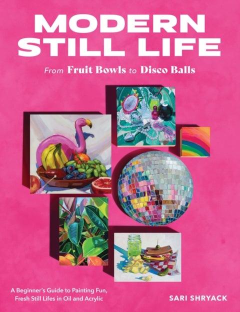 Modern Still Life: From Fruit Bowls to Disco Balls - A beginner's guide to painting fun, fresh still lifes in oil and acrylic