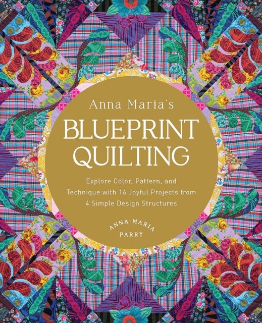Anna Maria's Blueprint Quilting - Explore Color, Pattern, and Technique with 16 Joyful Projects from 4 Simple Design Structures