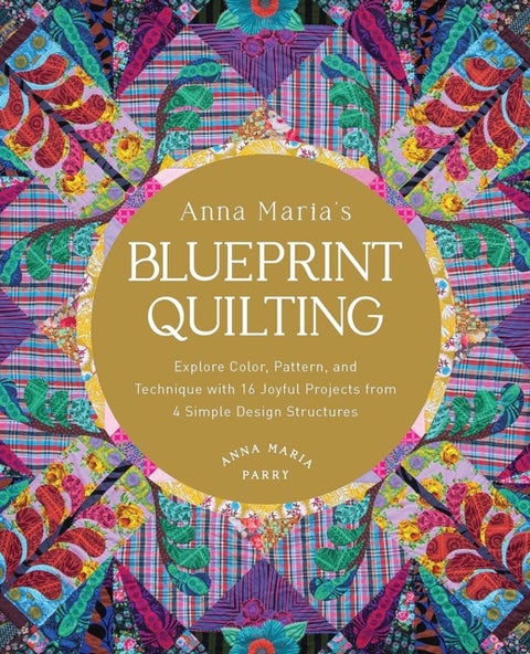 Anna Maria's Blueprint Quilting - Explore Color, Pattern, and Technique with 16 Joyful Projects from 4 Simple Design Structures