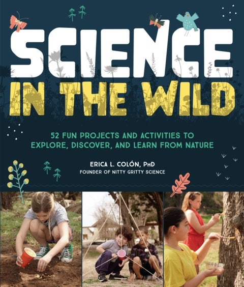 Science in the Wild - 52 Fun Projects and Activities to Explore, Discover, and Learn from Nature