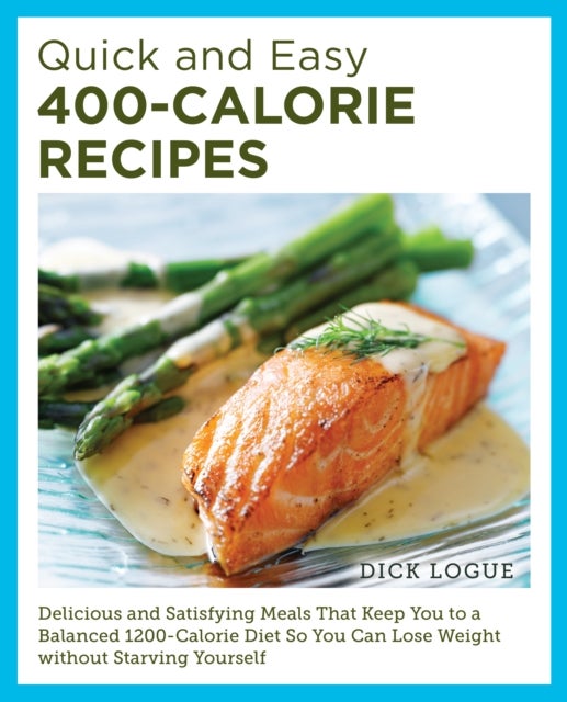 Quick and Easy 400-Calorie Recipes - Delicious and Satisfying Meals That Keep You to a Balanced 1200-Calorie Diet So You Can Lose Weight Without Starving Yourself