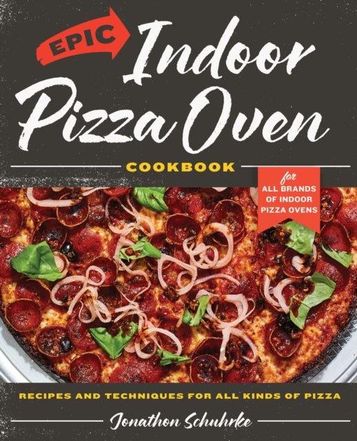Epic Indoor Pizza Oven Cookbook - Recipes and Techniques for All Kinds of Pizza – for All Brands of Indoor Pizza Ovens