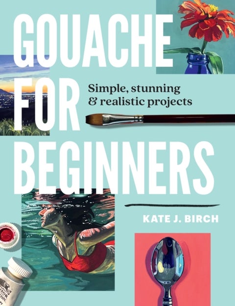 Gouache for Beginners - Simple, Stunning & Realistic Projects