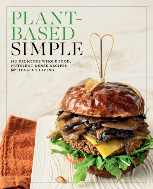 Plant-Based Simple - 150 Delicious Whole-Food, Nutrient-Dense Recipes for Healthy Living