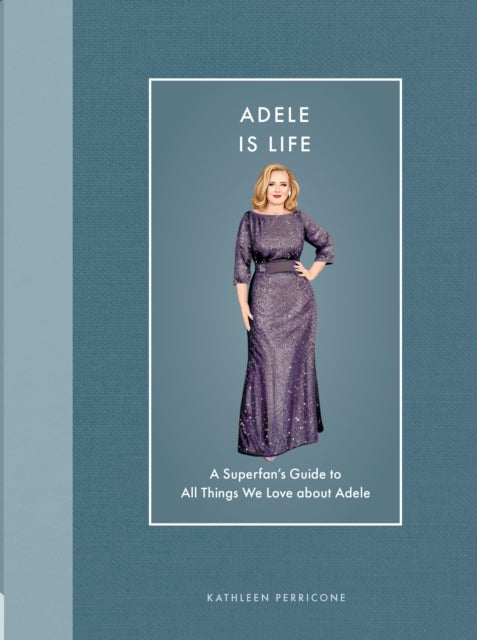Adele Is Life - A Superfan's Guide to All Things We Love about Adele