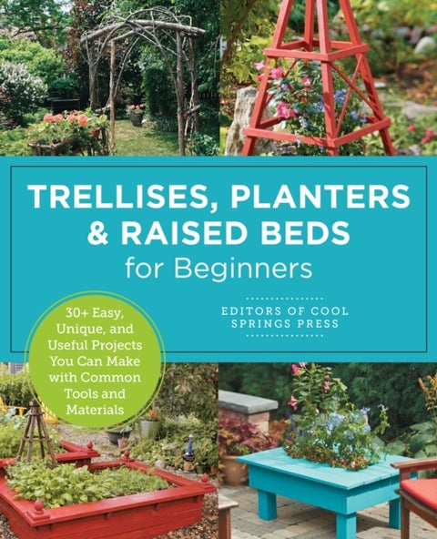 Trellises, Planters & Raised Beds for Beginners - 30+ Easy, Unique, and Useful Projects You Can Make with Common Tools and Materials