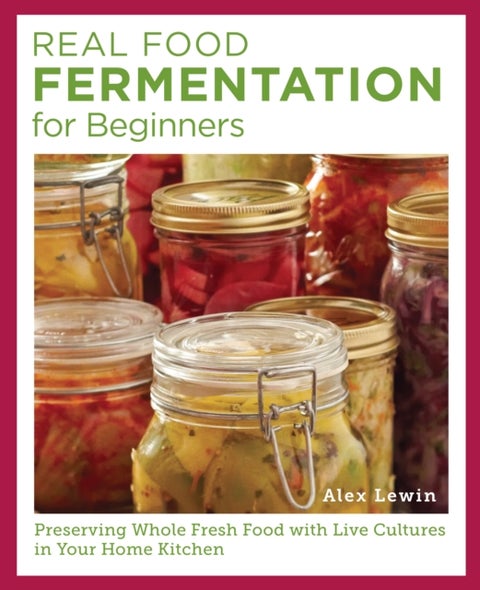 Real Food Fermentation for Beginners - Preserving Whole Fresh Food with Live Cultures in Your Home Kitchen