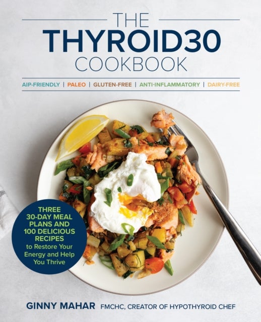 The THYROID30® Cookbook - Three 30-Day Meal Plans and 100 Delicious Recipes to Restore Your Energy and Help You Thrive