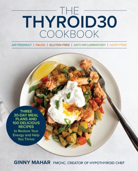The THYROID30® Cookbook - Three 30-Day Meal Plans and 100 Delicious Recipes to Restore Your Energy and Help You Thrive