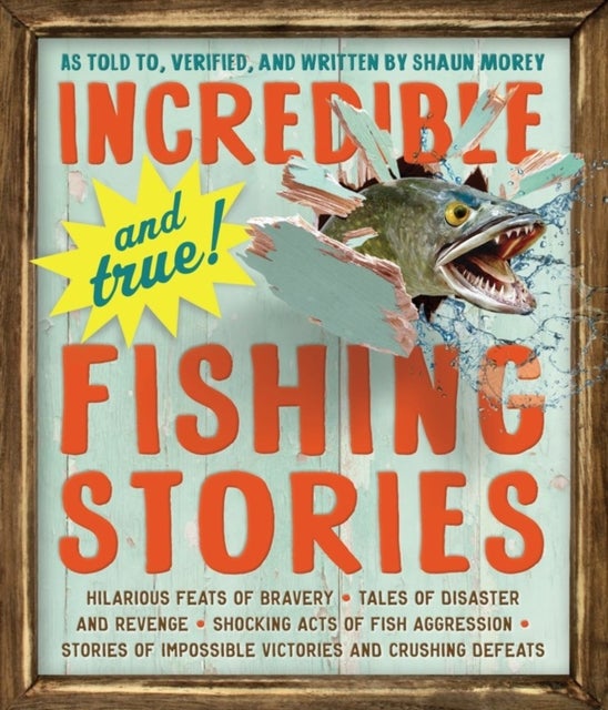Incredible--and True!--Fishing Stories - Hilarious Feats of Bravery, Tales of Disaster and Revenge, Shocking Acts of Fish Aggression, Stories of Impossible Victories and Crushing Defeats