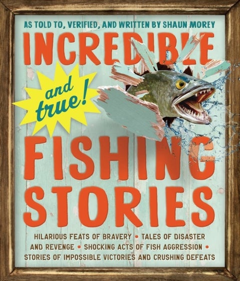Incredible--and True!--Fishing Stories - Hilarious Feats of Bravery, Tales of Disaster and Revenge, Shocking Acts of Fish Aggression, Stories of Impossible Victories and Crushing Defeats
