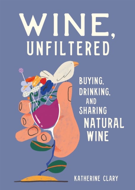 Wine, Unfiltered - Buying, Drinking, and Sharing Natural Wine