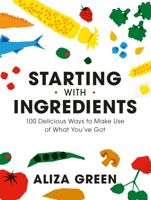 Starting with Ingredients - 100 Delicious Ways to Make Use of What You've Got