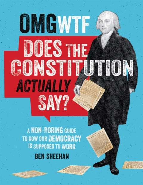OMG WTF Does the Constitution Actually Say? - A Non-Boring Guide to How Our Democracy is Supposed to Work