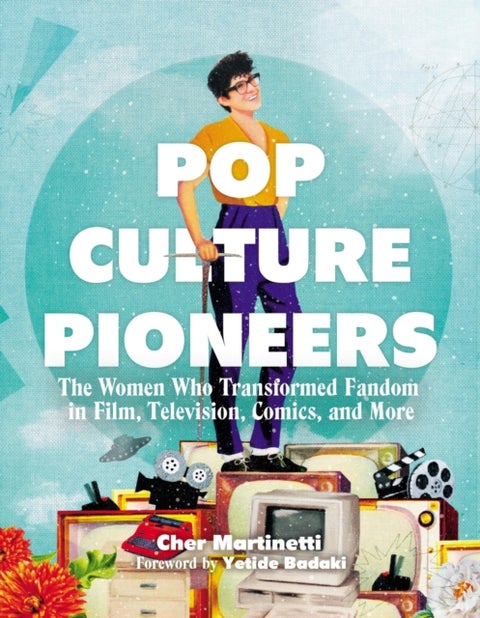 Pop Culture Pioneers - The Women Who Transformed Fandom in Film, Television, Comics, and More
