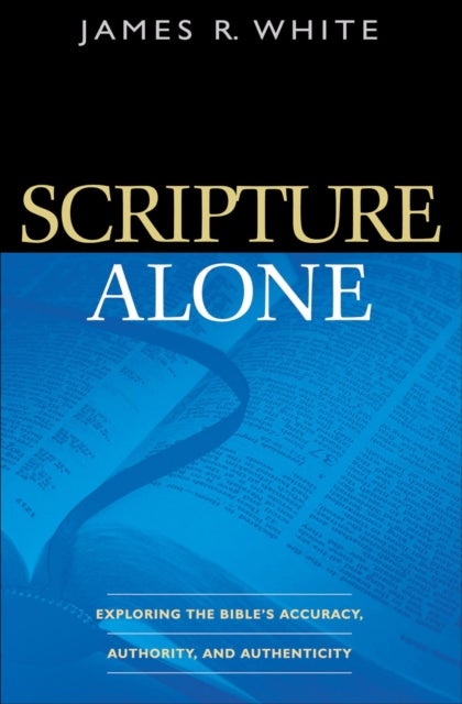 Scripture Alone ¿ Exploring the Bible`s Accuracy, Authority and Authenticity