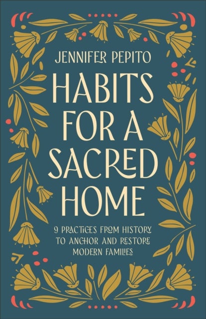 Habits for a Sacred Home - 9 Practices from History to Anchor and Restore Modern Families