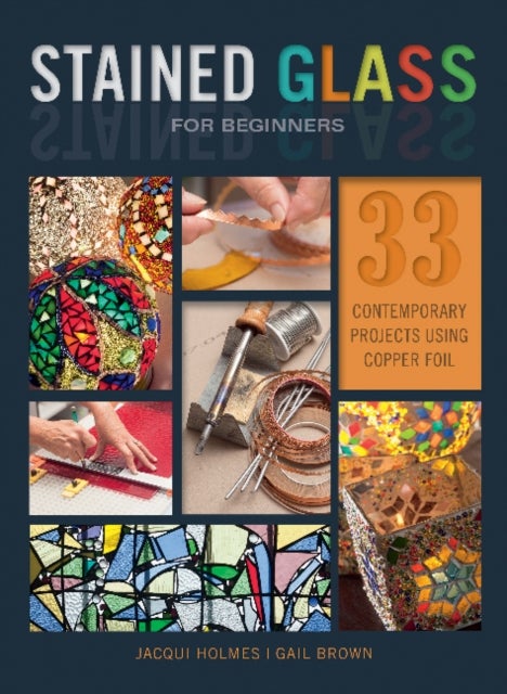 Stained Glass for Beginners - 33 Contemporary Projects Using Copper Foil