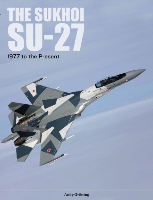 The Sukhoi Su-27 - Russia’s Air Superiority and Multi-role Fighter, 1977 to the Present