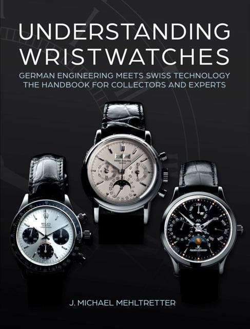 Understanding Wristwatches - German Engineering Meets Swiss Technology—the Handbook for Collectors and Experts