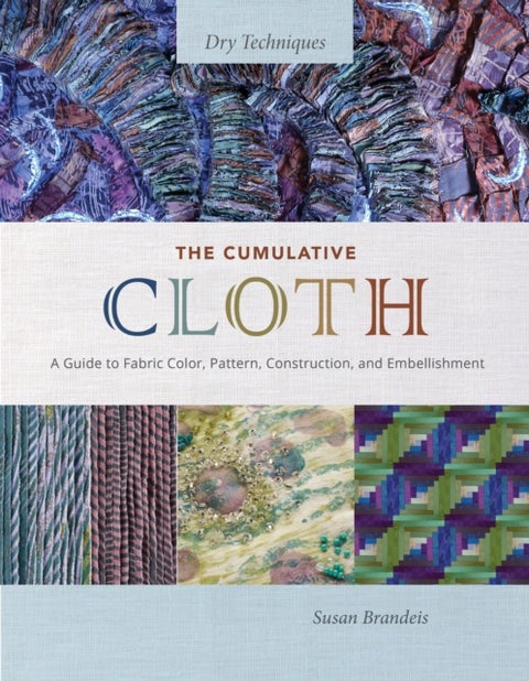 The Cumulative Cloth, Dry Techniques - A Guide to Fabric Color, Pattern, Construction, and Embellishment