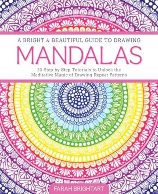 A Bright & Beautiful Guide to Drawing Mandalas - 30 Step-by-Step Tutorials to Unlock the Meditative Magic of Drawing Repeat Patterns
