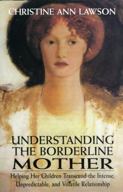 Understanding the Borderline Mother - Helping Her Children Transcend the Intense, Unpredictable, and Volatile Relationship