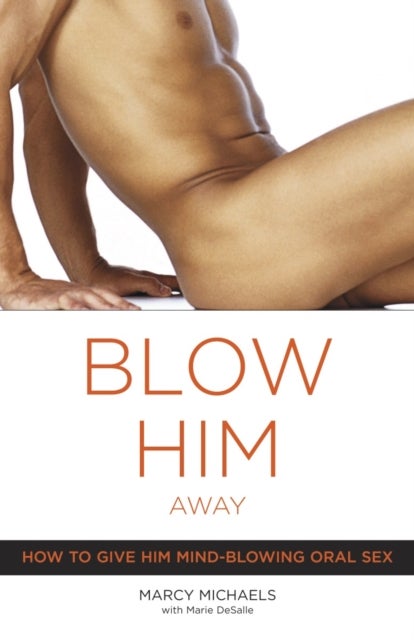 Blow Him Away - How to Give Him Mind-Blowing Oral Sex