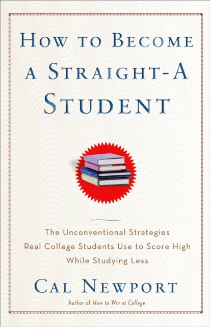 How to Become a Straight-A Student - The Unconventional Strategies Real College Students Use to Score High While Studying Less