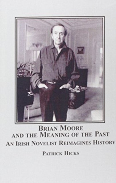 Brian Moore and the Meaning of the Past - An Irish Novelist Re-imagines History