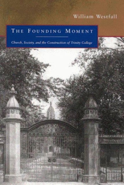 The Founding Moment - Church, Society, and the Construction of Trinity College