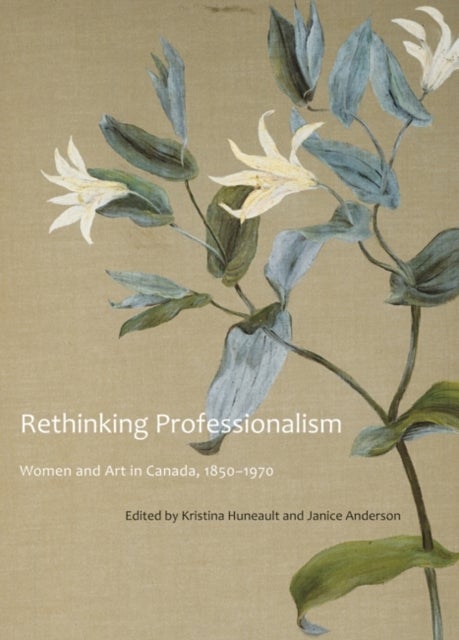 Rethinking Professionalism - Women and Art in Canada, 1850-1970