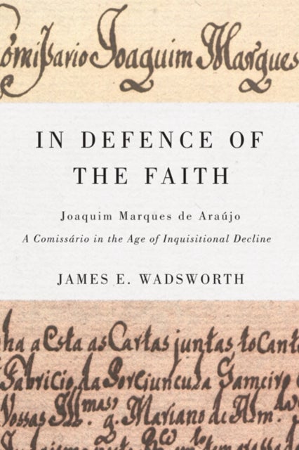 In Defence of the Faith - Joaquim Marques De Araujo, a Comissario in the Age of Inquisitional Decline