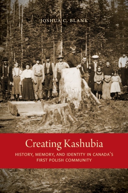Creating Kashubia - History, Memory, and Identity in Canada's First Polish Community