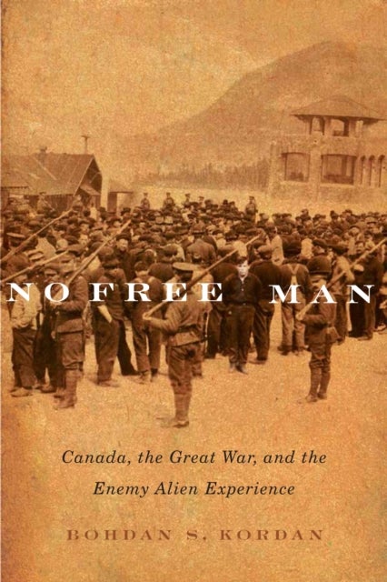 No Free Man - Canada, the Great War, and the Enemy Alien Experience