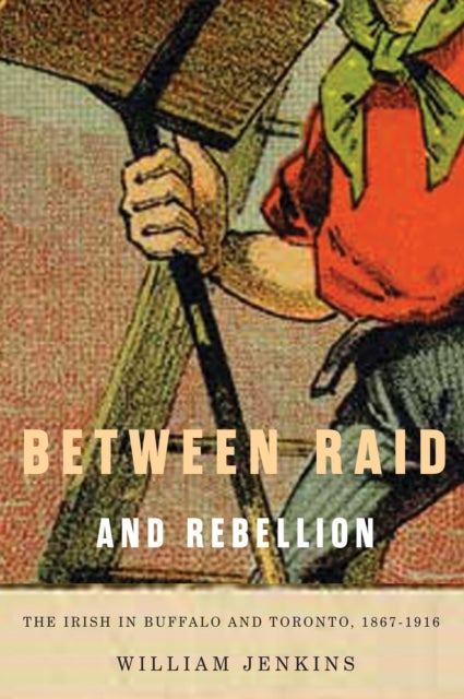 Between Raid and Rebellion - The Irish in Buffalo and Toronto, 1867-1916